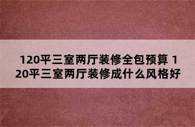 120平三室两厅装修全包预算 120平三室两厅装修成什么风格好